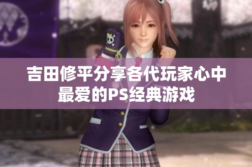 吉田修平分享各代玩家心中最爱的PS经典游戏