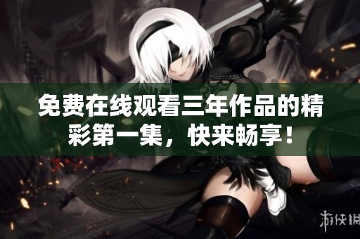 免费在线观看三年作品的精彩第一集，快来畅享！