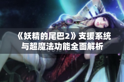 《妖精的尾巴2》支援系统与超魔法功能全面解析