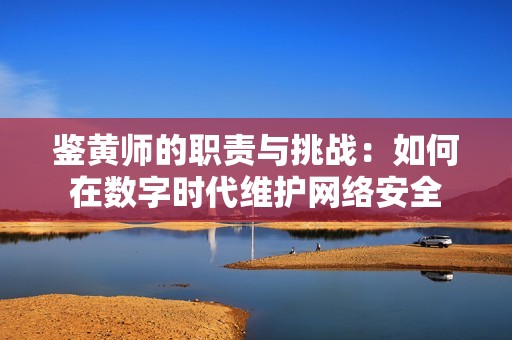 鉴黄师的职责与挑战：如何在数字时代维护网络安全