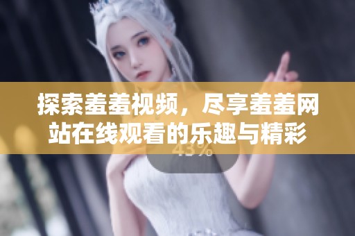 探索羞羞视频，尽享羞羞网站在线观看的乐趣与精彩