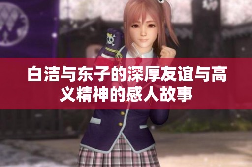白洁与东子的深厚友谊与高义精神的感人故事