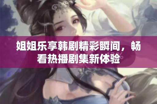 姐姐乐享韩剧精彩瞬间，畅看热播剧集新体验