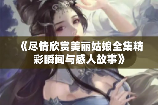 《尽情欣赏美丽姑娘全集精彩瞬间与感人故事》