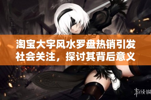 淘宝大宇风水罗盘热销引发社会关注，探讨其背后意义