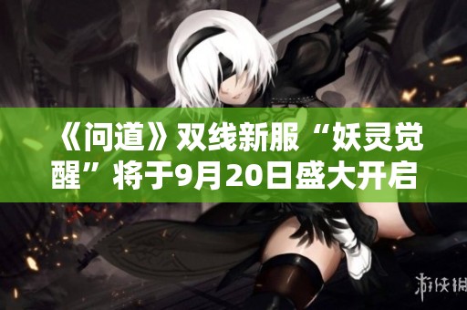 《问道》双线新服“妖灵觉醒”将于9月20日盛大开启！