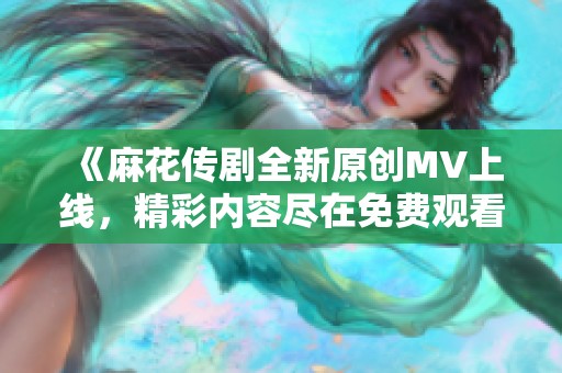《麻花传剧全新原创MV上线，精彩内容尽在免费观看》