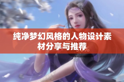 纯净梦幻风格的人物设计素材分享与推荐