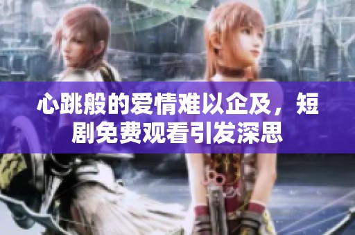 心跳般的爱情难以企及，短剧免费观看引发深思