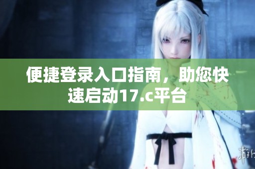 便捷登录入口指南，助您快速启动17.c平台