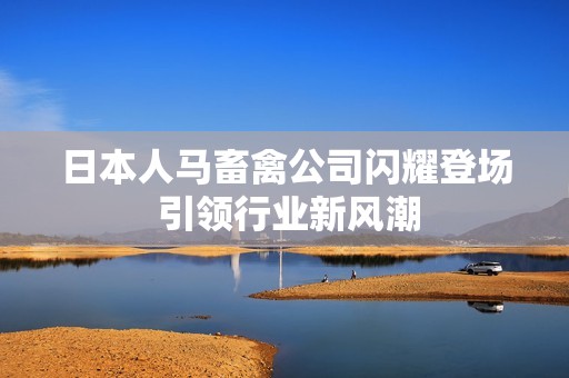 日本人马畜禽公司闪耀登场 引领行业新风潮