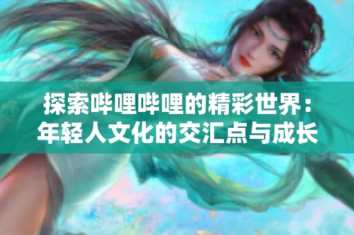 探索哔哩哔哩的精彩世界：年轻人文化的交汇点与成长之旅