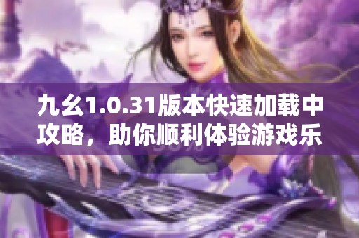 九幺1.0.31版本快速加载中攻略，助你顺利体验游戏乐趣