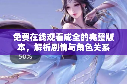 免费在线观看成全的完整版本，解析剧情与角色关系