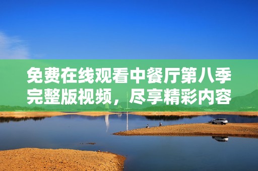 免费在线观看中餐厅第八季完整版视频，尽享精彩内容与美食之旅