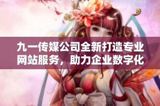 九一传媒公司全新打造专业网站服务，助力企业数字化转型
