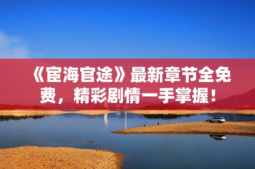 《宦海官途》最新章节全免费，精彩剧情一手掌握！