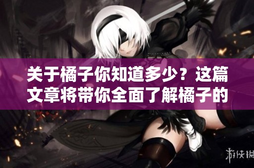 关于橘子你知道多少？这篇文章将带你全面了解橘子的世界