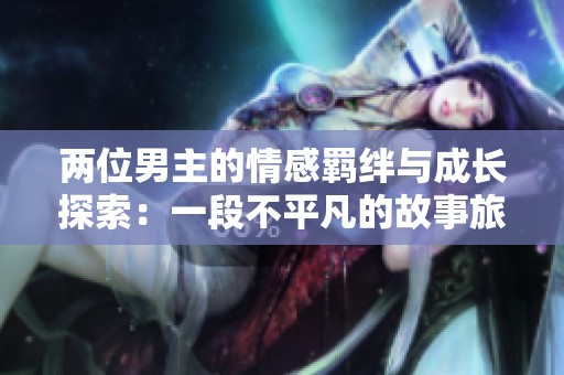 两位男主的情感羁绊与成长探索：一段不平凡的故事旅程