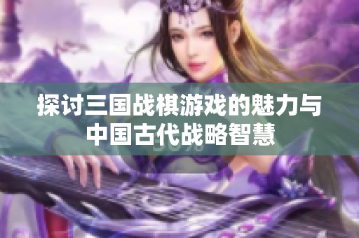 探讨三国战棋游戏的魅力与中国古代战略智慧