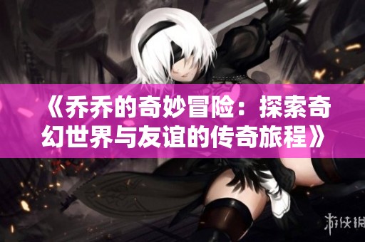 《乔乔的奇妙冒险：探索奇幻世界与友谊的传奇旅程》