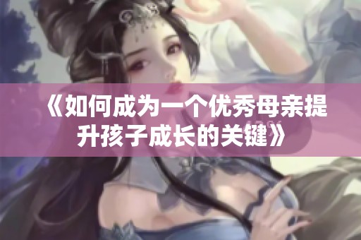 《如何成为一个优秀母亲提升孩子成长的关键》