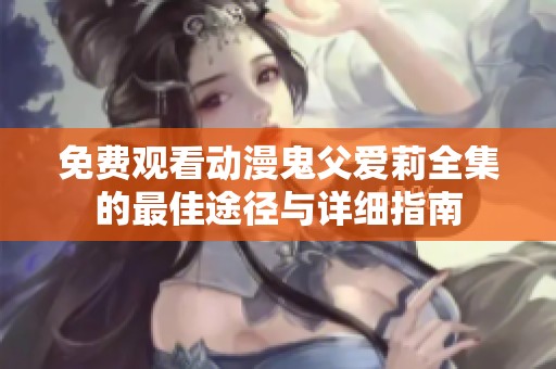 免费观看动漫鬼父爱莉全集的最佳途径与详细指南