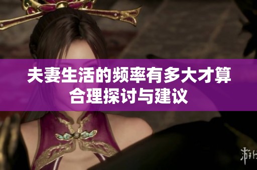 夫妻生活的频率有多大才算合理探讨与建议