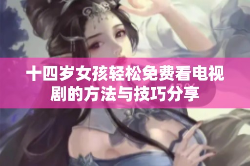 十四岁女孩轻松免费看电视剧的方法与技巧分享