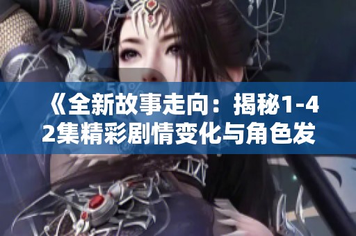《全新故事走向：揭秘1-42集精彩剧情变化与角色发展》