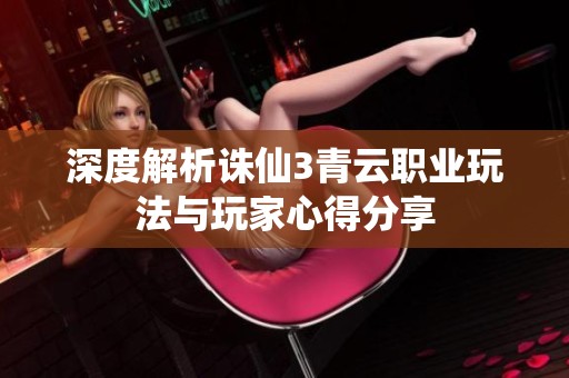 深度解析诛仙3青云职业玩法与玩家心得分享