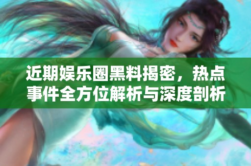 近期娱乐圈黑料揭密，热点事件全方位解析与深度剖析