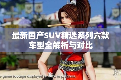 最新国产SUV精选系列六款车型全解析与对比