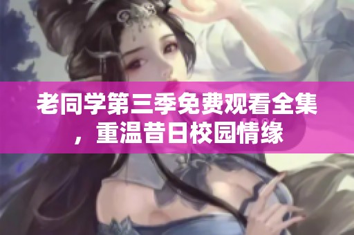 老同学第三季免费观看全集，重温昔日校园情缘