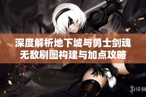 深度解析地下城与勇士剑魂无敌刷图构建与加点攻略