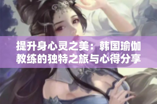 提升身心灵之美：韩国瑜伽教练的独特之旅与心得分享