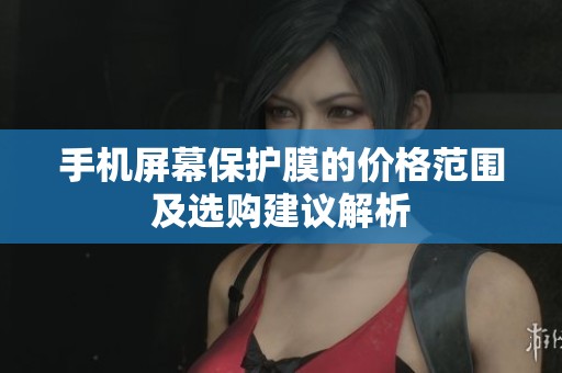 手机屏幕保护膜的价格范围及选购建议解析