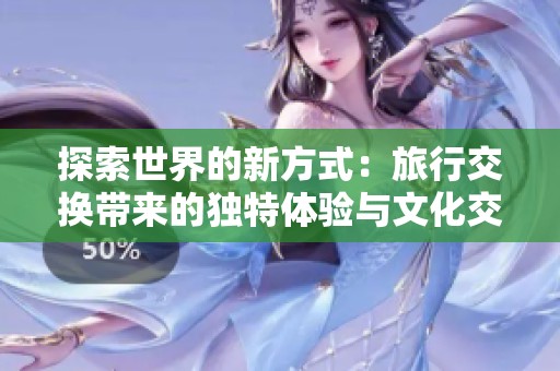 探索世界的新方式：旅行交换带来的独特体验与文化交流