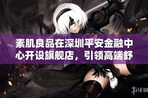 素肌良品在深圳平安金融中心开设旗舰店，引领高端舒适内衣新风尚