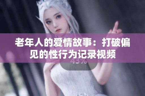 老年人的爱情故事：打破偏见的性行为记录视频