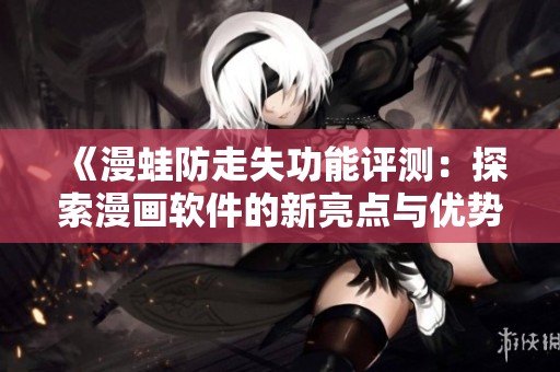 《漫蛙防走失功能评测：探索漫画软件的新亮点与优势》