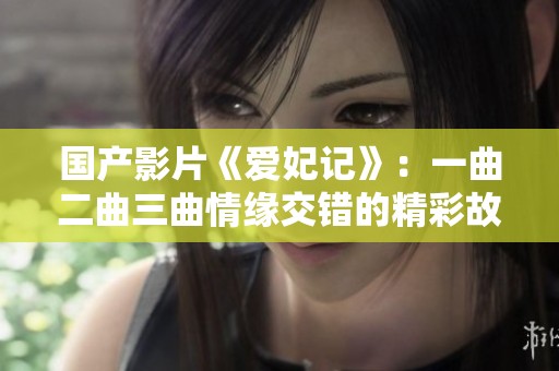 国产影片《爱妃记》：一曲二曲三曲情缘交错的精彩故事