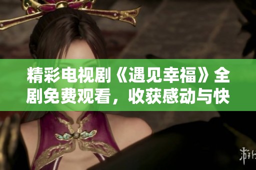 精彩电视剧《遇见幸福》全剧免费观看，收获感动与快乐