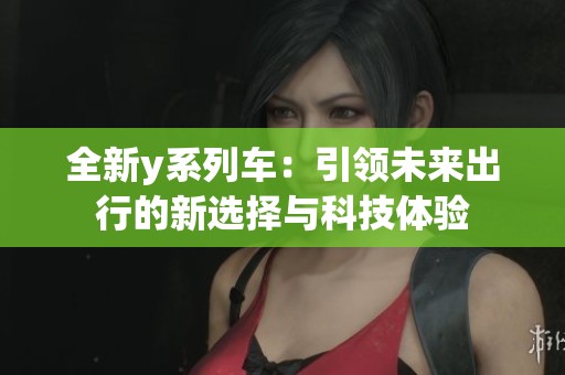 全新y系列车：引领未来出行的新选择与科技体验