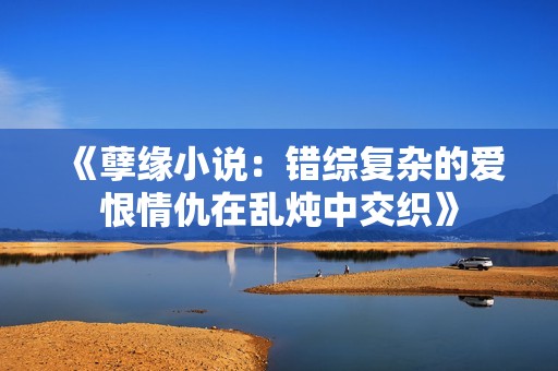 《孽缘小说：错综复杂的爱恨情仇在乱炖中交织》
