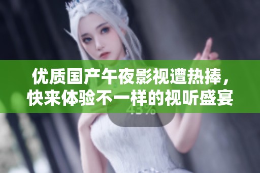 优质国产午夜影视遭热捧，快来体验不一样的视听盛宴！