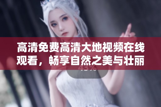 高清免费高清大地视频在线观看，畅享自然之美与壮丽景观