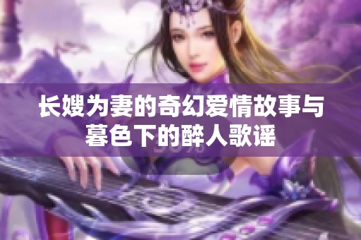 长嫂为妻的奇幻爱情故事与暮色下的醉人歌谣