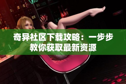 奇异社区下载攻略：一步步教你获取最新资源