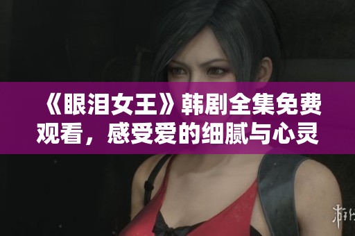 《眼泪女王》韩剧全集免费观看，感受爱的细腻与心灵的震撼